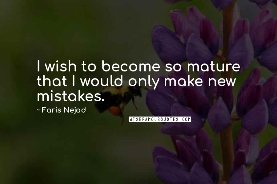 Faris Nejad Quotes: I wish to become so mature that I would only make new mistakes.