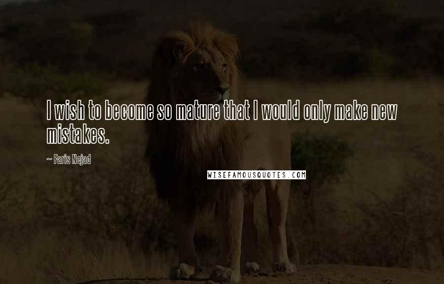 Faris Nejad Quotes: I wish to become so mature that I would only make new mistakes.