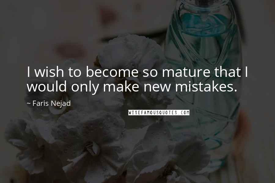 Faris Nejad Quotes: I wish to become so mature that I would only make new mistakes.