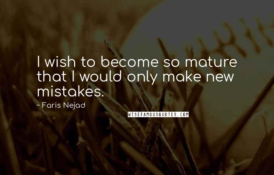 Faris Nejad Quotes: I wish to become so mature that I would only make new mistakes.
