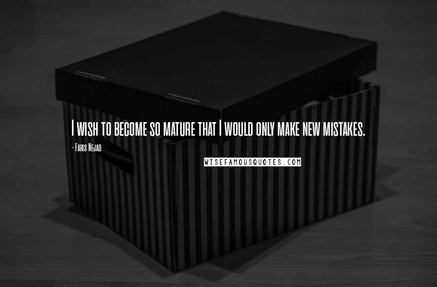 Faris Nejad Quotes: I wish to become so mature that I would only make new mistakes.
