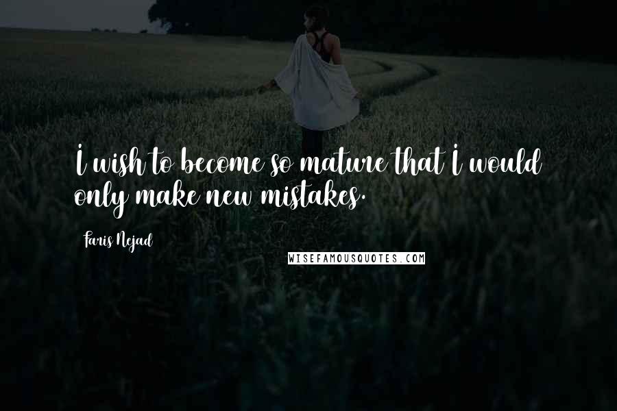 Faris Nejad Quotes: I wish to become so mature that I would only make new mistakes.