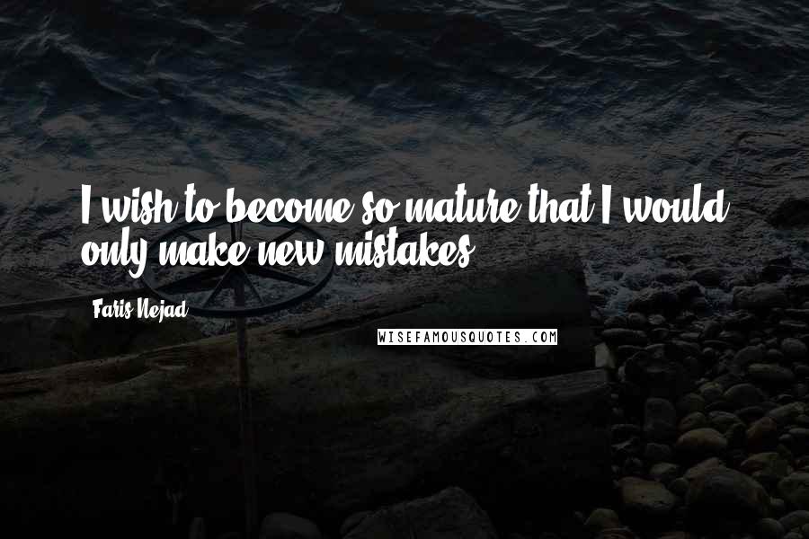 Faris Nejad Quotes: I wish to become so mature that I would only make new mistakes.