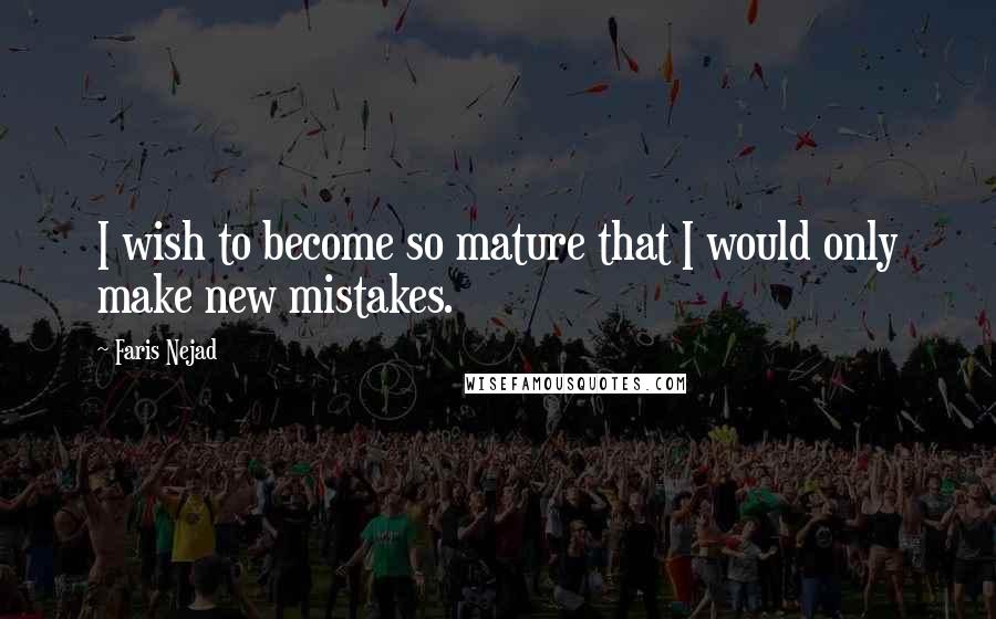 Faris Nejad Quotes: I wish to become so mature that I would only make new mistakes.