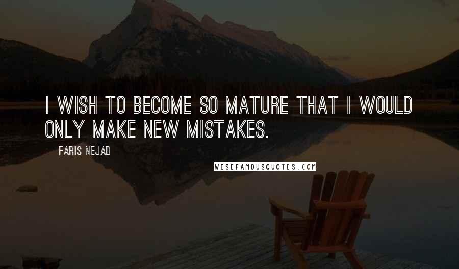 Faris Nejad Quotes: I wish to become so mature that I would only make new mistakes.