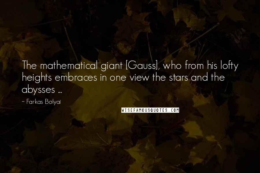 Farkas Bolyai Quotes: The mathematical giant [Gauss], who from his lofty heights embraces in one view the stars and the abysses ...
