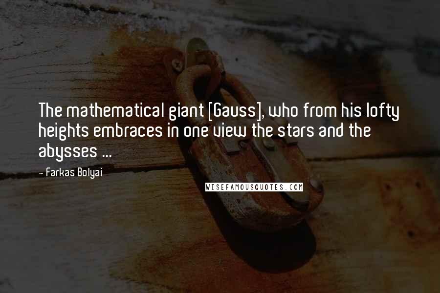 Farkas Bolyai Quotes: The mathematical giant [Gauss], who from his lofty heights embraces in one view the stars and the abysses ...