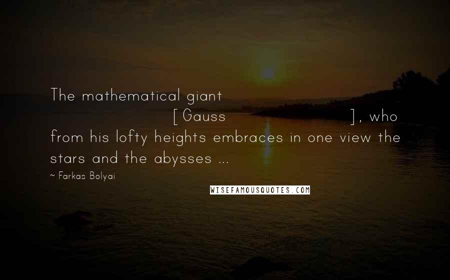 Farkas Bolyai Quotes: The mathematical giant [Gauss], who from his lofty heights embraces in one view the stars and the abysses ...