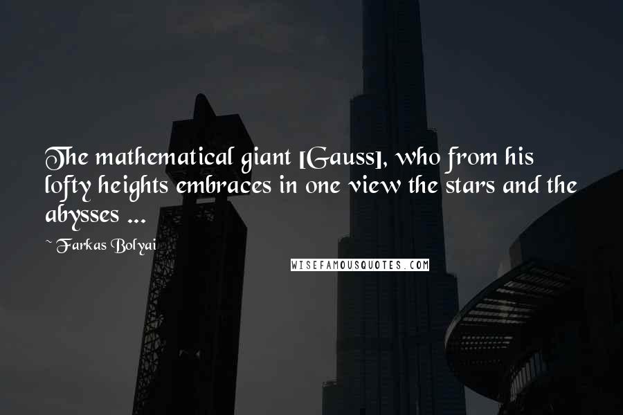 Farkas Bolyai Quotes: The mathematical giant [Gauss], who from his lofty heights embraces in one view the stars and the abysses ...