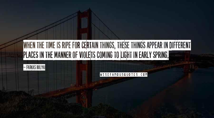 Farkas Bolyai Quotes: When the time is ripe for certain things, these things appear in different places in the manner of violets coming to light in early spring.