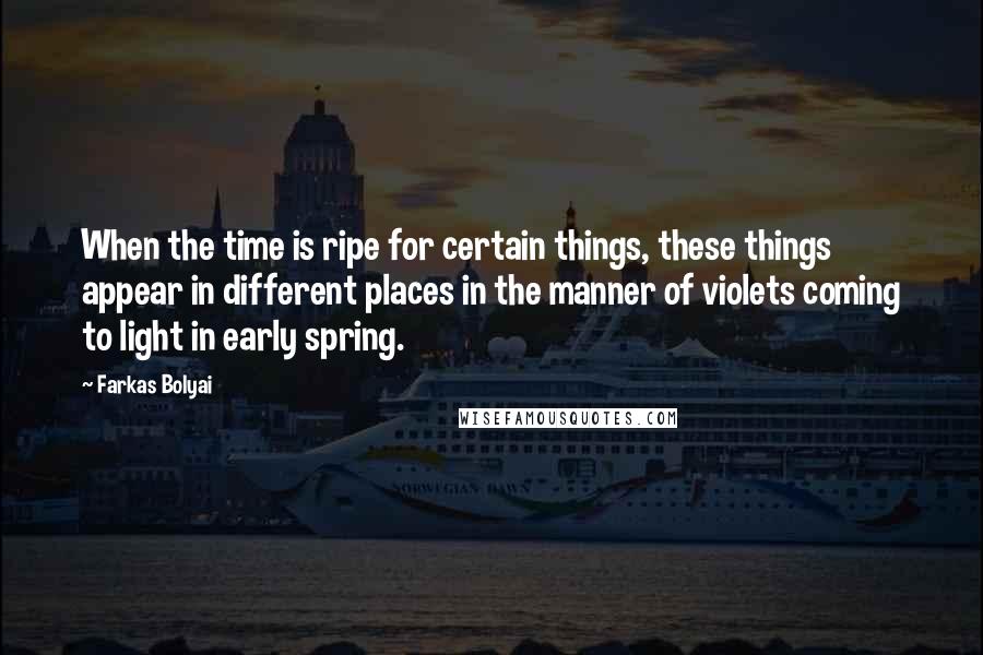 Farkas Bolyai Quotes: When the time is ripe for certain things, these things appear in different places in the manner of violets coming to light in early spring.