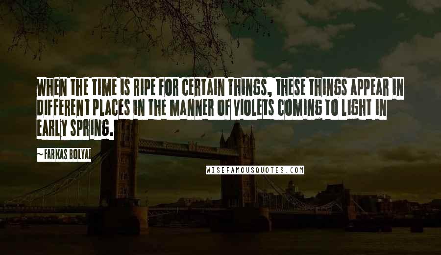 Farkas Bolyai Quotes: When the time is ripe for certain things, these things appear in different places in the manner of violets coming to light in early spring.