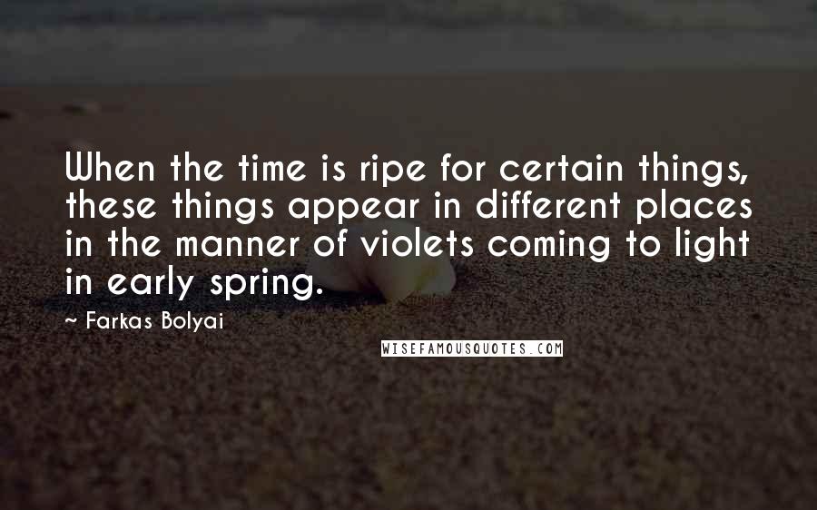 Farkas Bolyai Quotes: When the time is ripe for certain things, these things appear in different places in the manner of violets coming to light in early spring.