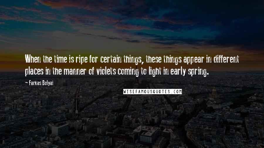 Farkas Bolyai Quotes: When the time is ripe for certain things, these things appear in different places in the manner of violets coming to light in early spring.