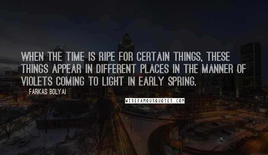 Farkas Bolyai Quotes: When the time is ripe for certain things, these things appear in different places in the manner of violets coming to light in early spring.