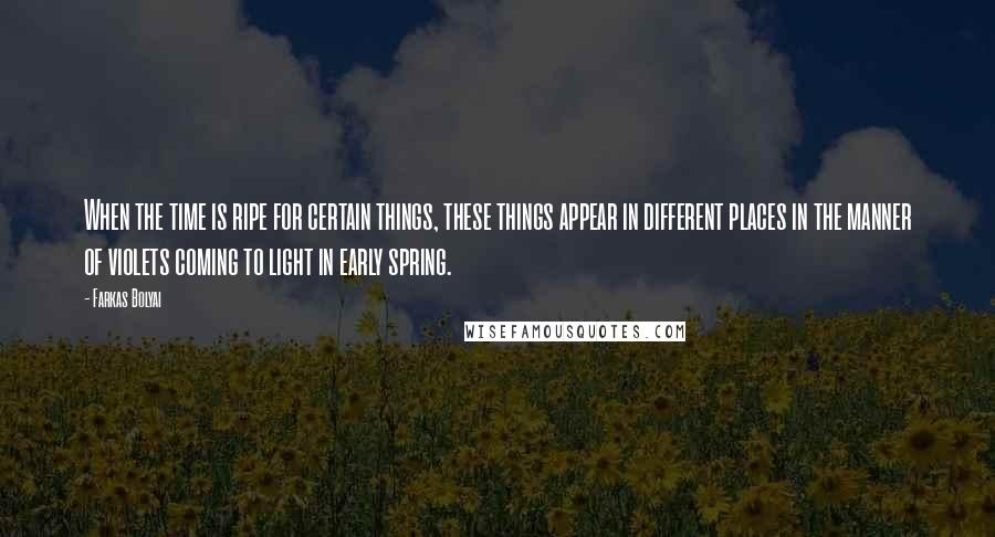 Farkas Bolyai Quotes: When the time is ripe for certain things, these things appear in different places in the manner of violets coming to light in early spring.