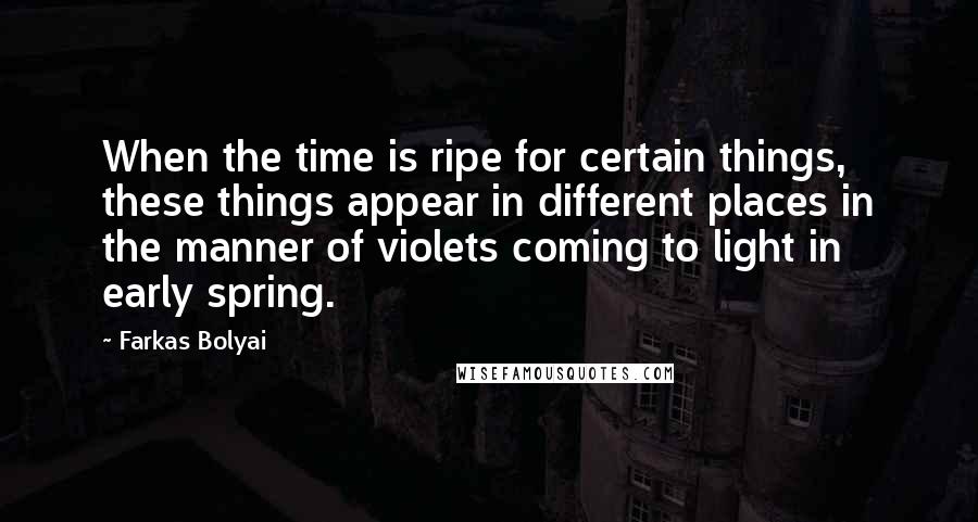 Farkas Bolyai Quotes: When the time is ripe for certain things, these things appear in different places in the manner of violets coming to light in early spring.