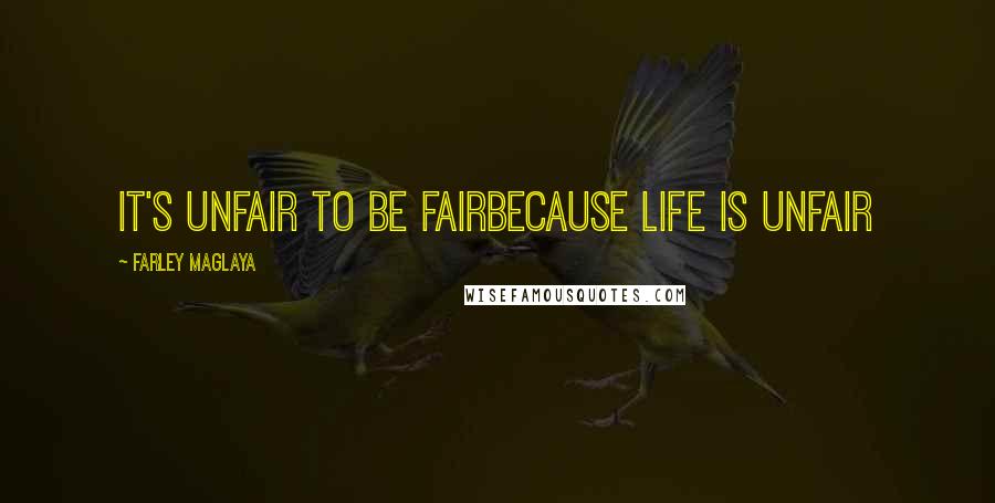 Farley Maglaya Quotes: It's Unfair to be fairBecause Life is unfair