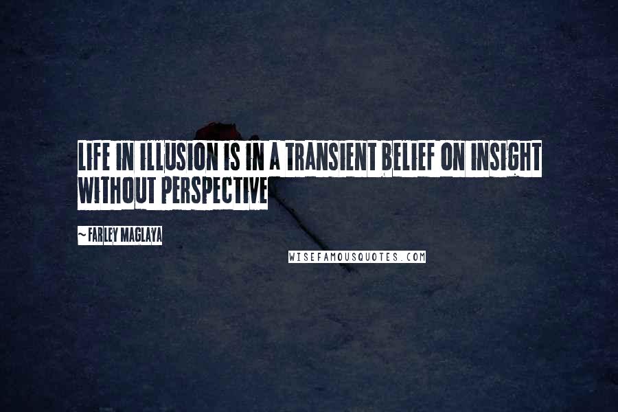 Farley Maglaya Quotes: Life in illusion is in a transient belief on insight without perspective