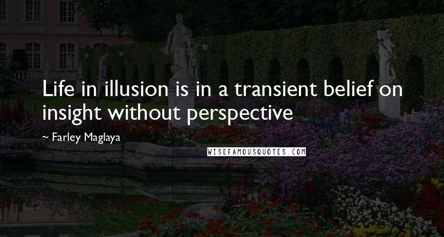 Farley Maglaya Quotes: Life in illusion is in a transient belief on insight without perspective