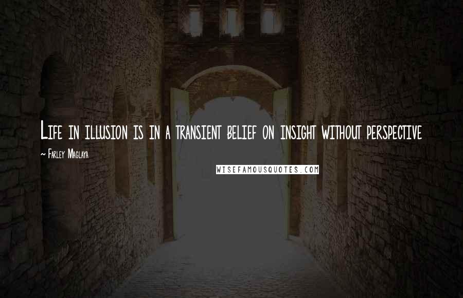 Farley Maglaya Quotes: Life in illusion is in a transient belief on insight without perspective