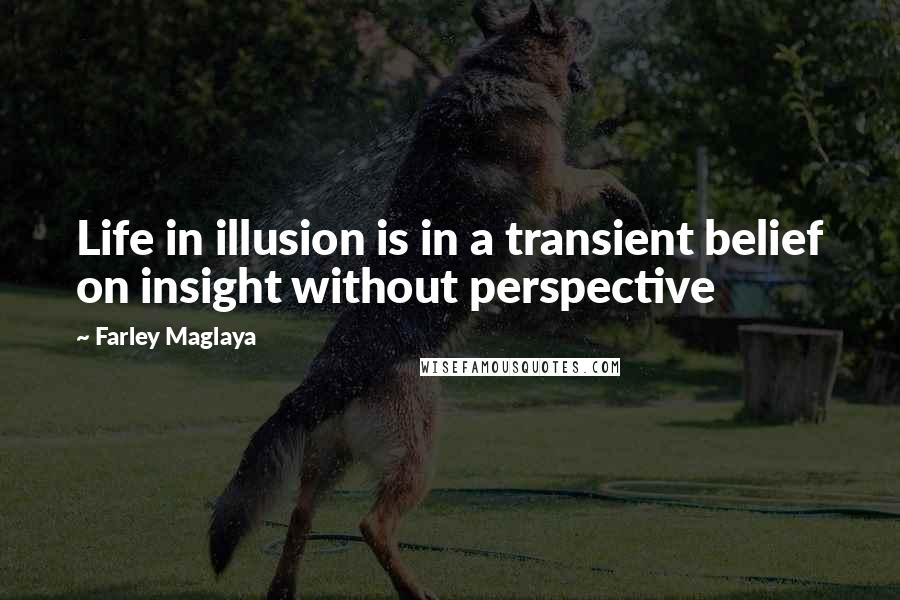 Farley Maglaya Quotes: Life in illusion is in a transient belief on insight without perspective