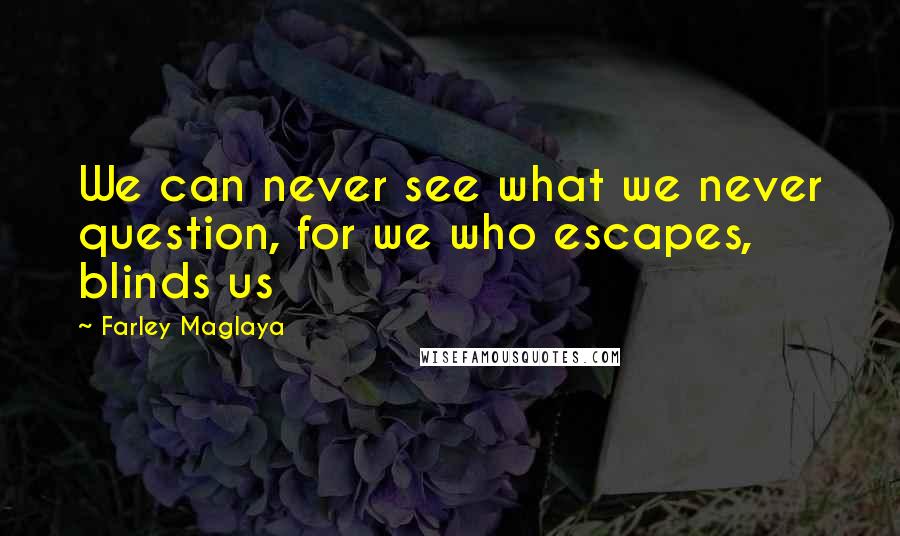 Farley Maglaya Quotes: We can never see what we never question, for we who escapes, blinds us