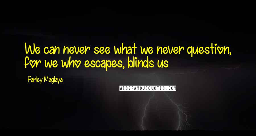 Farley Maglaya Quotes: We can never see what we never question, for we who escapes, blinds us