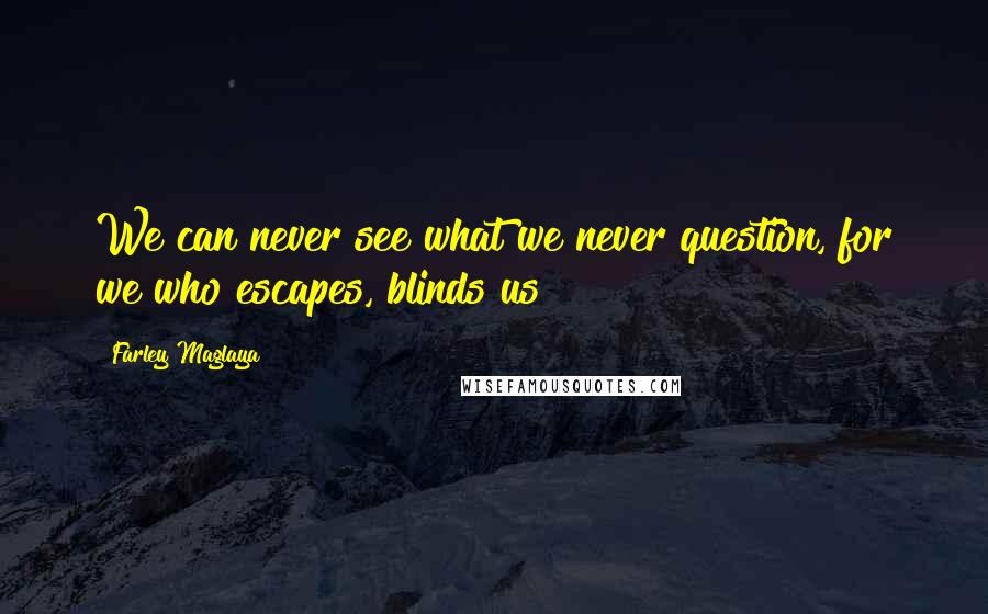 Farley Maglaya Quotes: We can never see what we never question, for we who escapes, blinds us