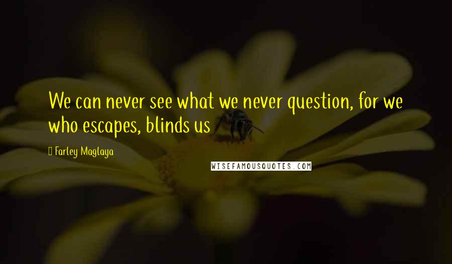 Farley Maglaya Quotes: We can never see what we never question, for we who escapes, blinds us