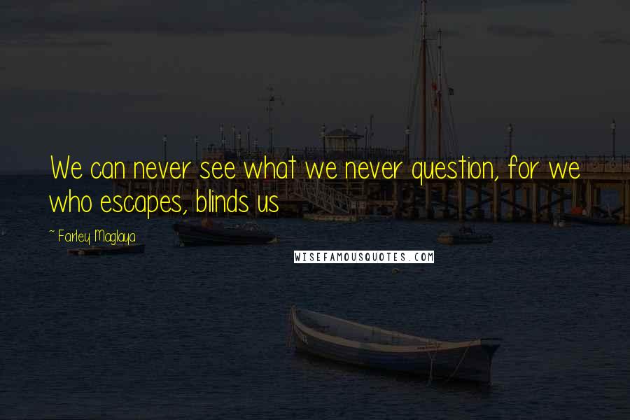 Farley Maglaya Quotes: We can never see what we never question, for we who escapes, blinds us