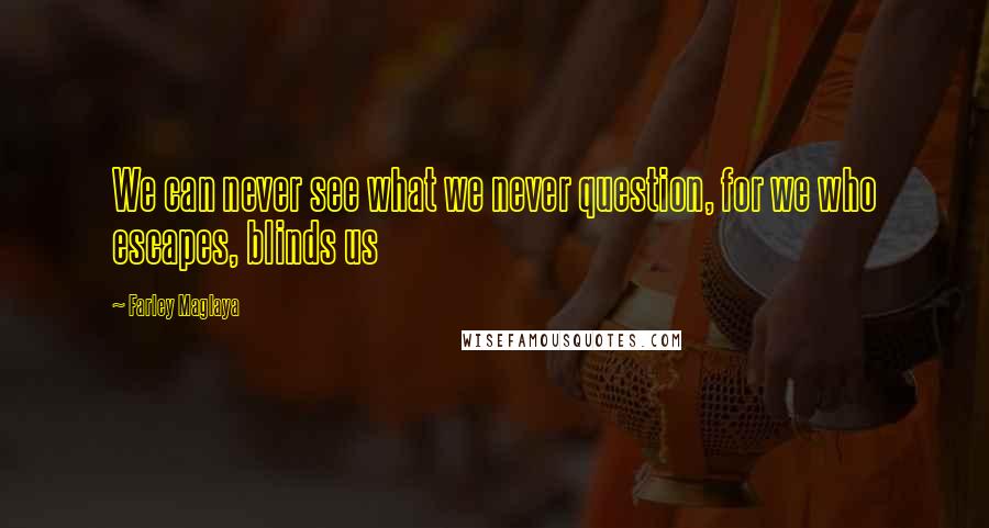 Farley Maglaya Quotes: We can never see what we never question, for we who escapes, blinds us