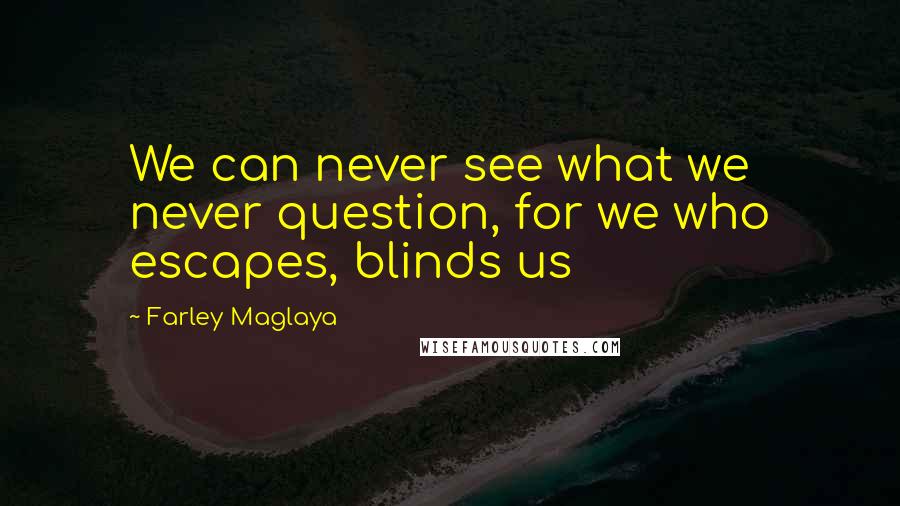 Farley Maglaya Quotes: We can never see what we never question, for we who escapes, blinds us