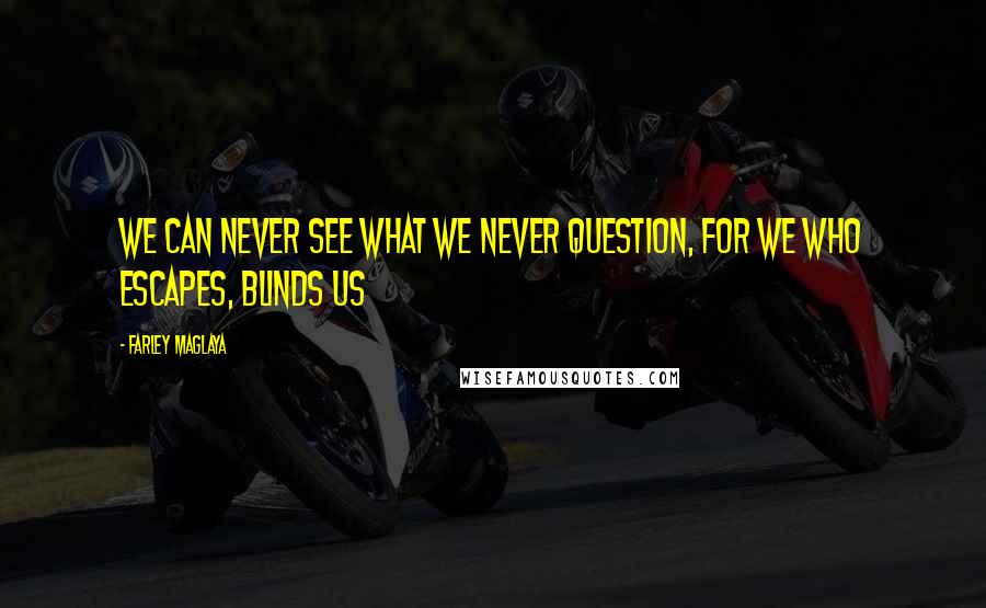 Farley Maglaya Quotes: We can never see what we never question, for we who escapes, blinds us
