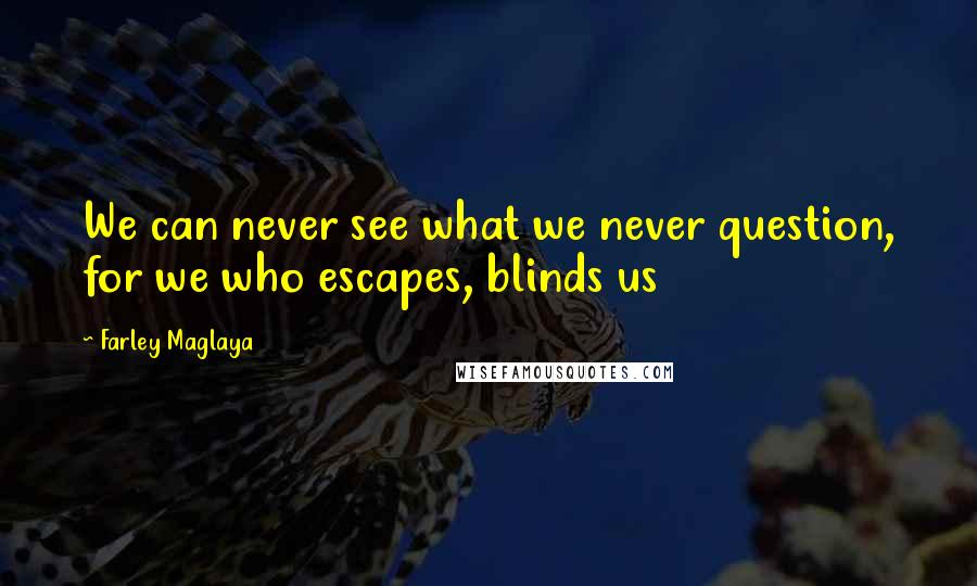 Farley Maglaya Quotes: We can never see what we never question, for we who escapes, blinds us