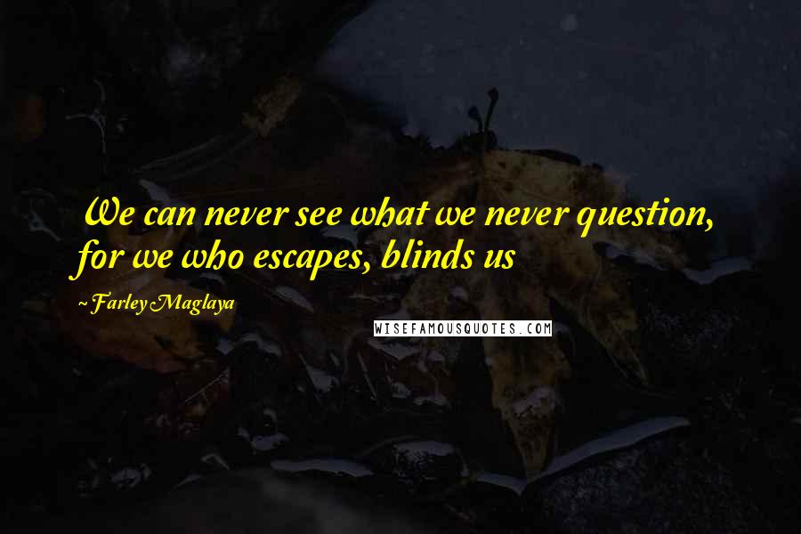 Farley Maglaya Quotes: We can never see what we never question, for we who escapes, blinds us