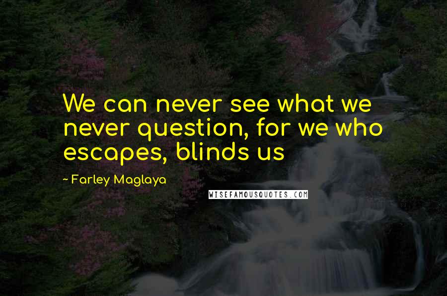 Farley Maglaya Quotes: We can never see what we never question, for we who escapes, blinds us