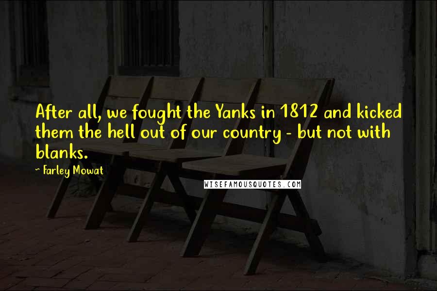 Farley Mowat Quotes: After all, we fought the Yanks in 1812 and kicked them the hell out of our country - but not with blanks.