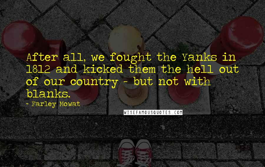 Farley Mowat Quotes: After all, we fought the Yanks in 1812 and kicked them the hell out of our country - but not with blanks.