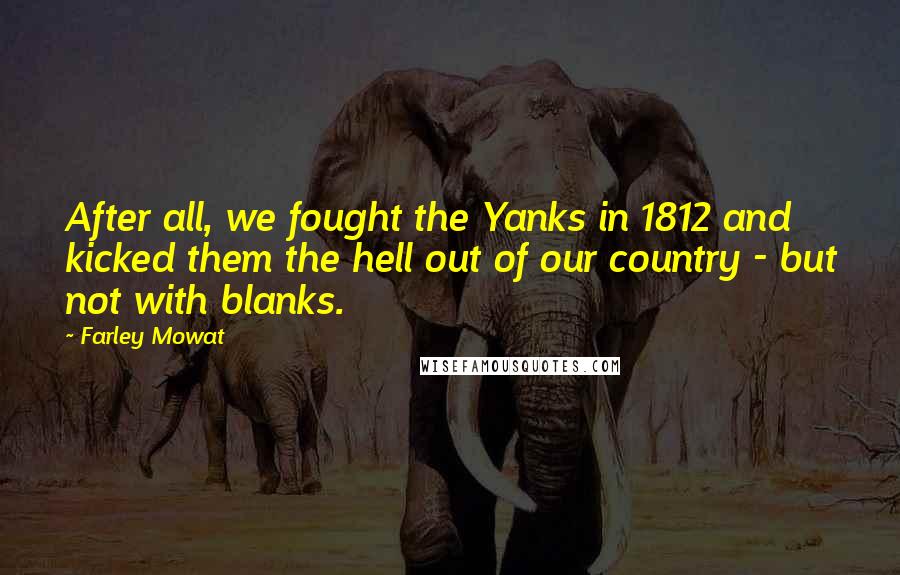 Farley Mowat Quotes: After all, we fought the Yanks in 1812 and kicked them the hell out of our country - but not with blanks.