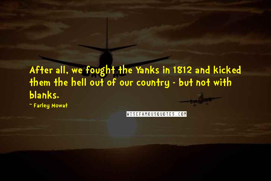 Farley Mowat Quotes: After all, we fought the Yanks in 1812 and kicked them the hell out of our country - but not with blanks.