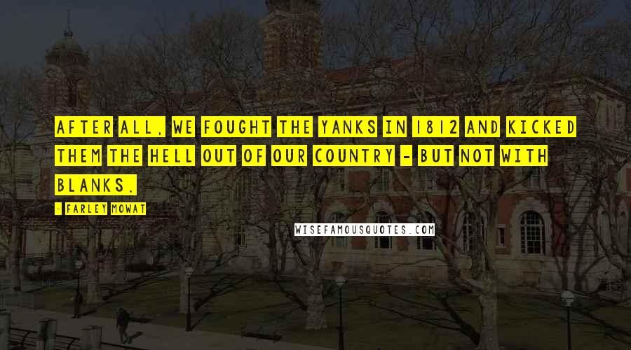 Farley Mowat Quotes: After all, we fought the Yanks in 1812 and kicked them the hell out of our country - but not with blanks.