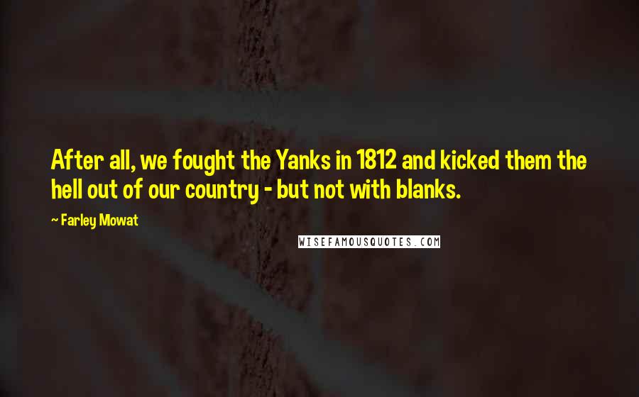 Farley Mowat Quotes: After all, we fought the Yanks in 1812 and kicked them the hell out of our country - but not with blanks.