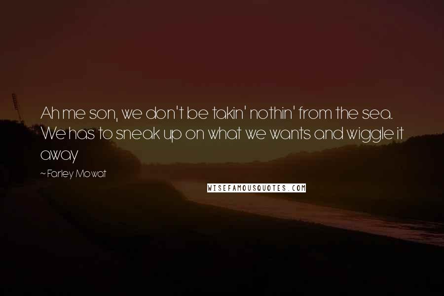 Farley Mowat Quotes: Ah me son, we don't be takin' nothin' from the sea. We has to sneak up on what we wants and wiggle it away