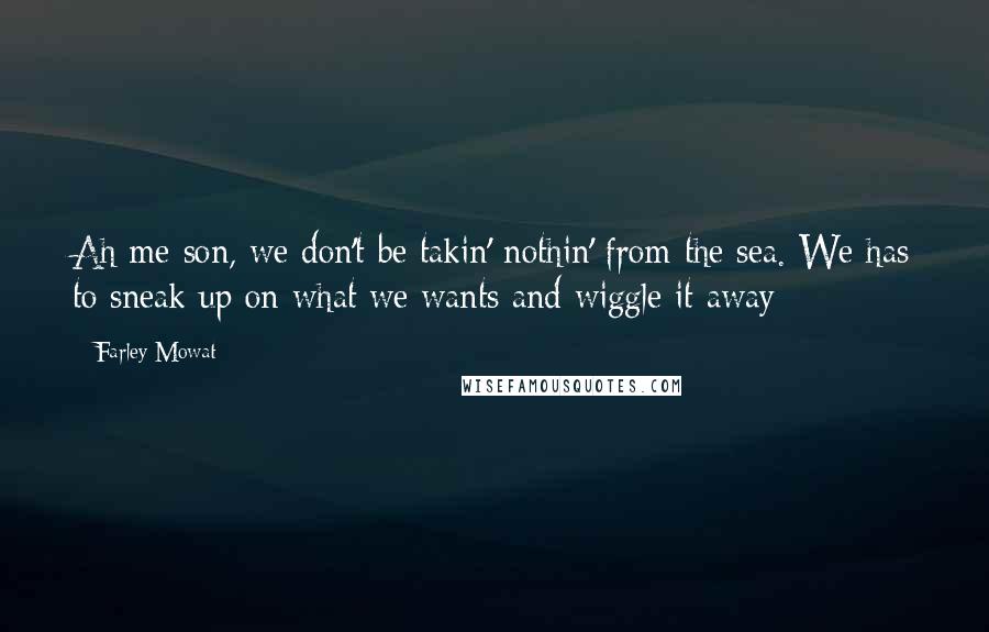 Farley Mowat Quotes: Ah me son, we don't be takin' nothin' from the sea. We has to sneak up on what we wants and wiggle it away