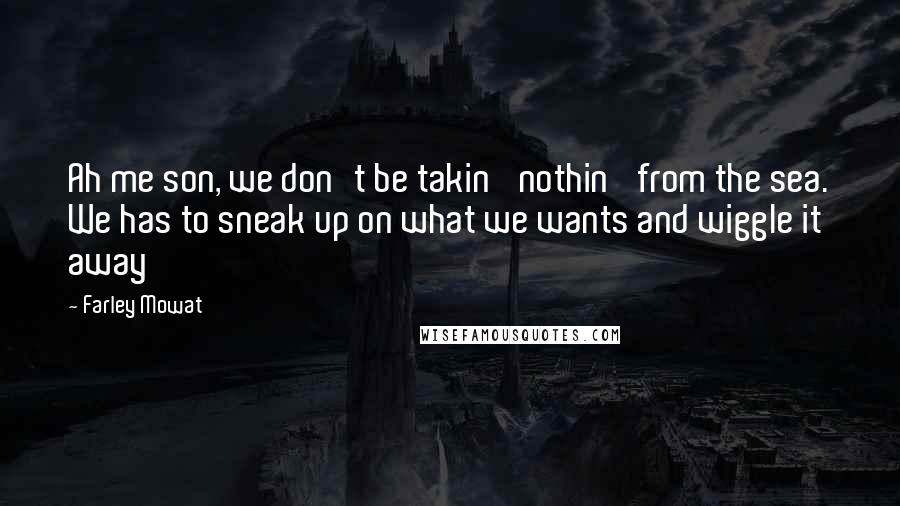 Farley Mowat Quotes: Ah me son, we don't be takin' nothin' from the sea. We has to sneak up on what we wants and wiggle it away