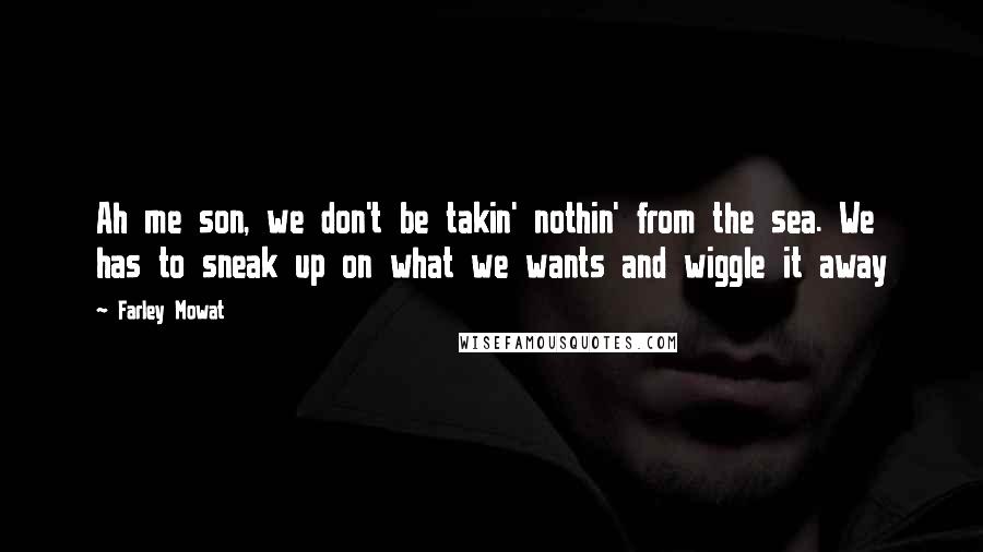 Farley Mowat Quotes: Ah me son, we don't be takin' nothin' from the sea. We has to sneak up on what we wants and wiggle it away