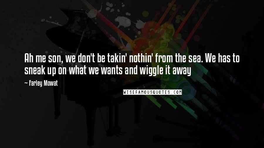 Farley Mowat Quotes: Ah me son, we don't be takin' nothin' from the sea. We has to sneak up on what we wants and wiggle it away