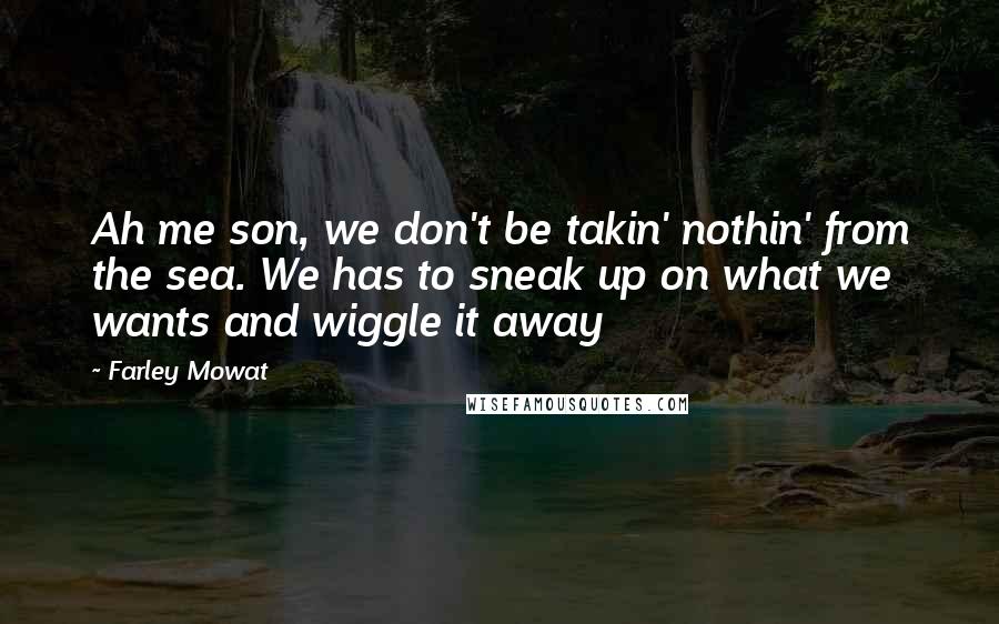 Farley Mowat Quotes: Ah me son, we don't be takin' nothin' from the sea. We has to sneak up on what we wants and wiggle it away