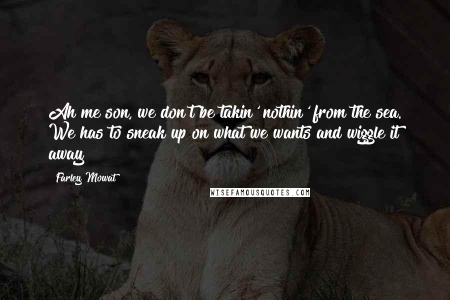 Farley Mowat Quotes: Ah me son, we don't be takin' nothin' from the sea. We has to sneak up on what we wants and wiggle it away